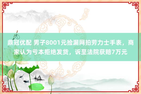 鼎冠优配 男子8001元捡漏网拍劳力士手表，商家认为亏本拒绝发货，诉至法院获赔7万元