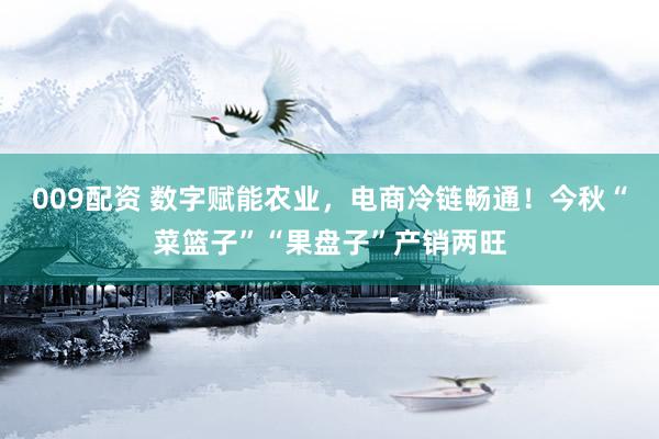 009配资 数字赋能农业，电商冷链畅通！今秋“菜篮子”“果盘子”产销两旺