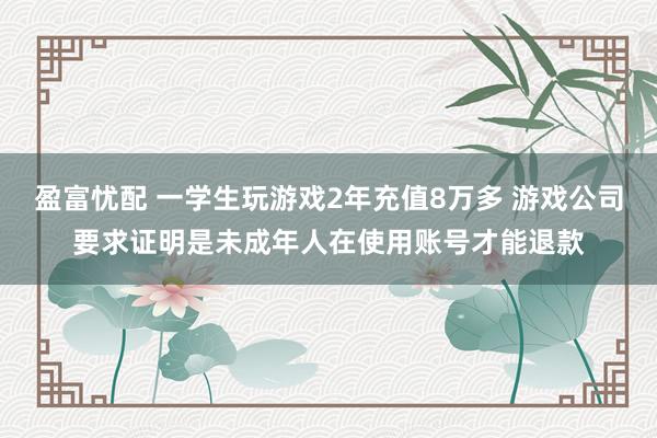 盈富忧配 一学生玩游戏2年充值8万多 游戏公司要求证明是未成年人在使用账号才能退款