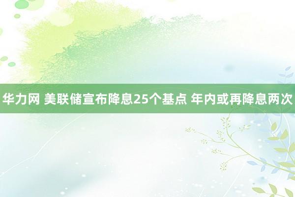 华力网 美联储宣布降息25个基点 年内或再降息两次
