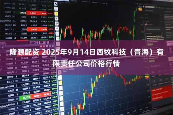 隆源配资 2025年9月14日西牧科技（青海）有限责任公司价格行情