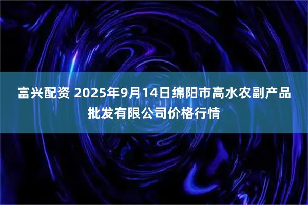 富兴配资 2025年9月14日绵阳市高水农副产品批发有限公司价格行情