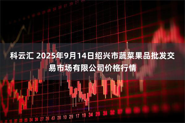 科云汇 2025年9月14日绍兴市蔬菜果品批发交易市场有限公司价格行情
