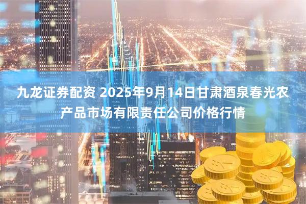 九龙证券配资 2025年9月14日甘肃酒泉春光农产品市场有限责任公司价格行情