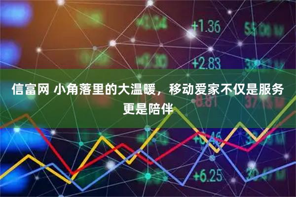 信富网 小角落里的大温暖，移动爱家不仅是服务更是陪伴
