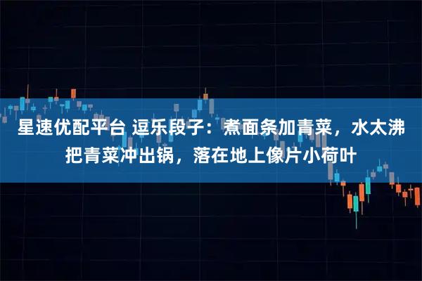星速优配平台 逗乐段子：煮面条加青菜，水太沸把青菜冲出锅，落在地上像片小荷叶