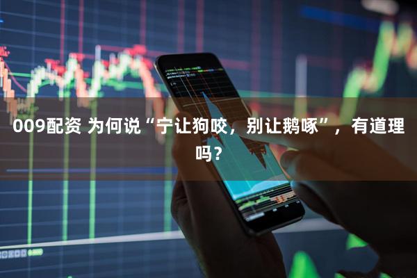 009配资 为何说“宁让狗咬，别让鹅啄”，有道理吗？