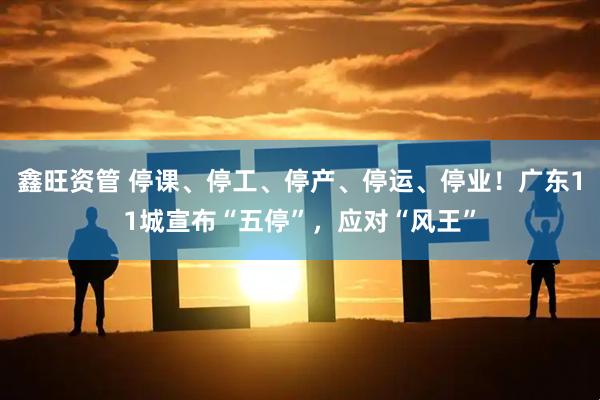 鑫旺资管 停课、停工、停产、停运、停业！广东11城宣布“五停”，应对“风王”