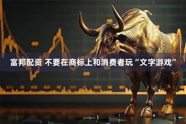 富邦配资 不要在商标上和消费者玩“文字游戏”