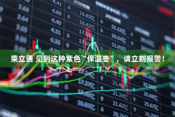 荣立通 见到这种紫色“保温壶”，请立刻报警！