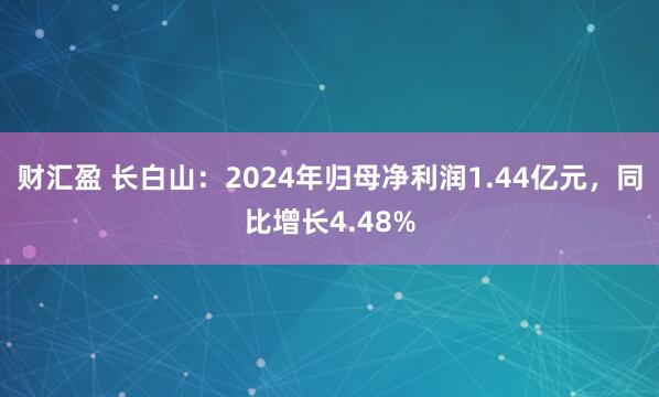 财汇盈 长白山：2024年归母净利润1.44亿元，同比增长4.48%