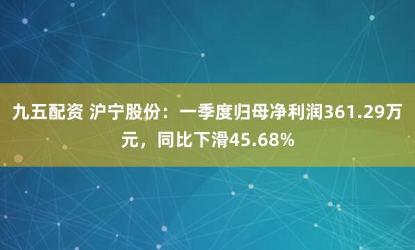 九五配资 沪宁股份：一季度归母净利润361.29万元，同比下滑45.68%