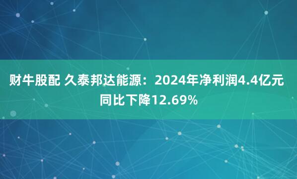 财牛股配 久泰邦达能源：2024年净利润4.4亿元 同比下降12.69%