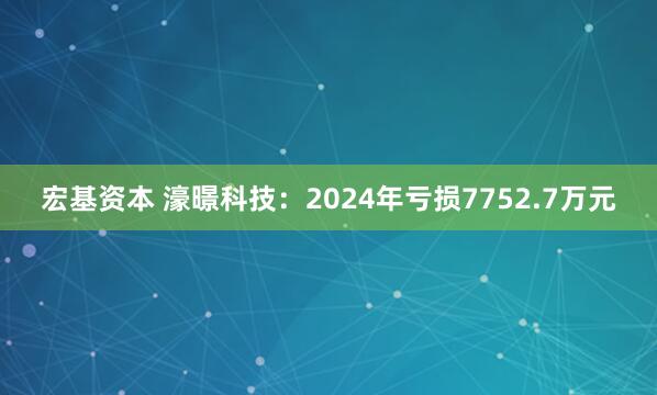 宏基资本 濠暻科技：2024年亏损7752.7万元