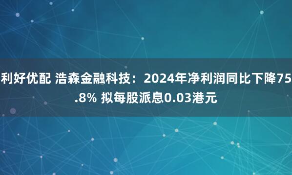 利好优配 浩森金融科技：2024年净利润同比下降75.8% 拟每股派息0.03港元