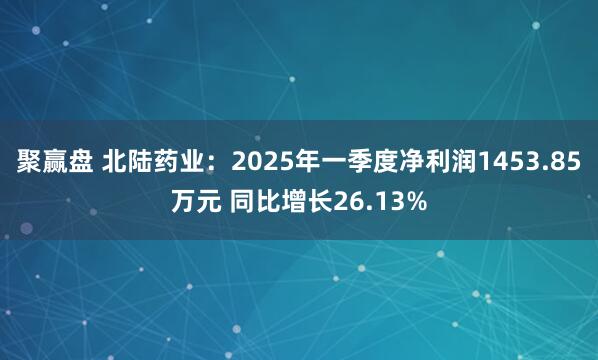 聚赢盘 北陆药业：2025年一季度净利润1453.85万元 同比增长26.13%
