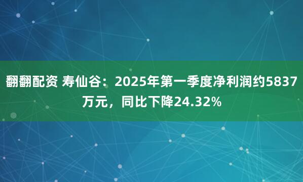 翻翻配资 寿仙谷：2025年第一季度净利润约5837万元，同比下降24.32%