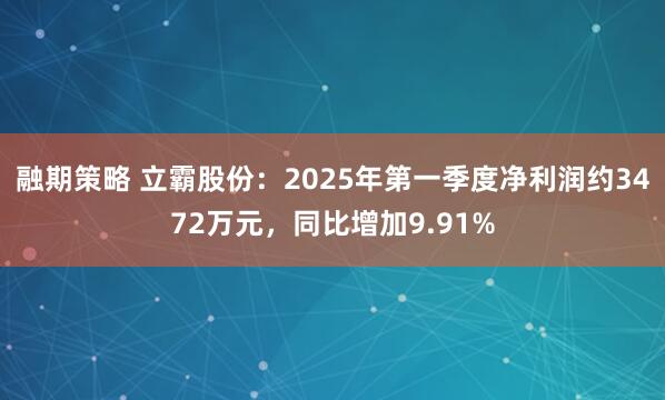 融期策略 立霸股份：2025年第一季度净利润约3472万元，同比增加9.91%