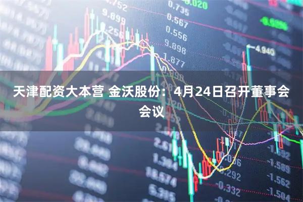 天津配资大本营 金沃股份：4月24日召开董事会会议