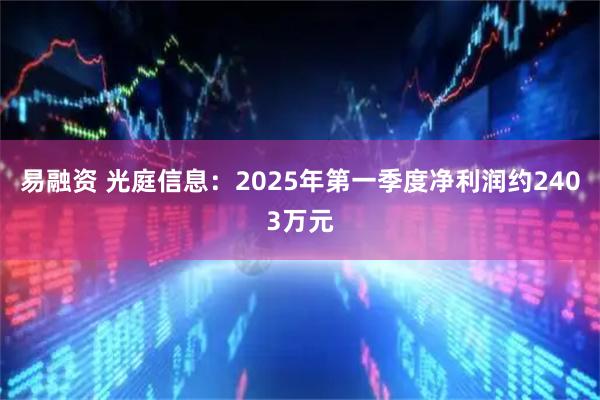 易融资 光庭信息：2025年第一季度净利润约2403万元