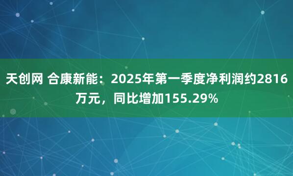 天创网 合康新能：2025年第一季度净利润约2816万元，同比增加155.29%
