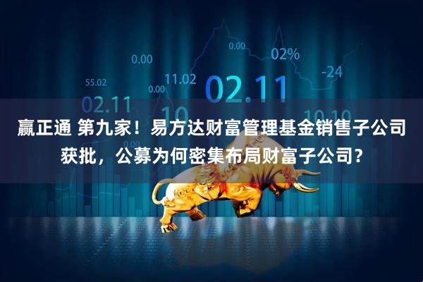 赢正通 第九家！易方达财富管理基金销售子公司获批，公募为何密集布局财富子公司？