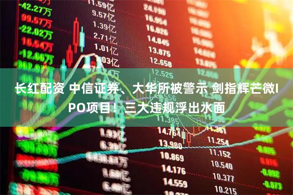 长红配资 中信证券、大华所被警示 剑指辉芒微IPO项目！三大违规浮出水面