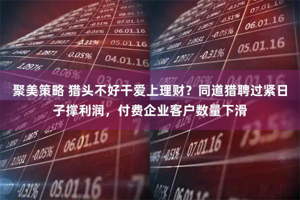 聚美策略 猎头不好干爱上理财？同道猎聘过紧日子撑利润，付费企业客户数量下滑