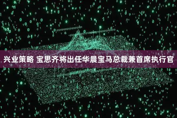 兴业策略 宝思齐将出任华晨宝马总裁兼首席执行官