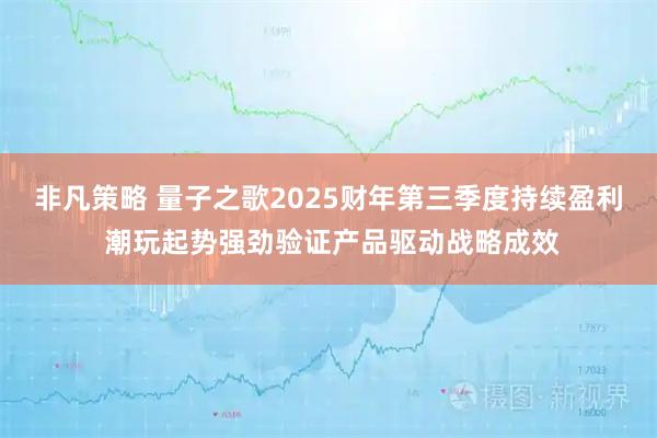 非凡策略 量子之歌2025财年第三季度持续盈利 潮玩起势强劲验证产品驱动战略成效