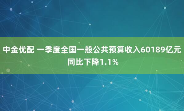 中金优配 一季度全国一般公共预算收入60189亿元 同比下降1.1%