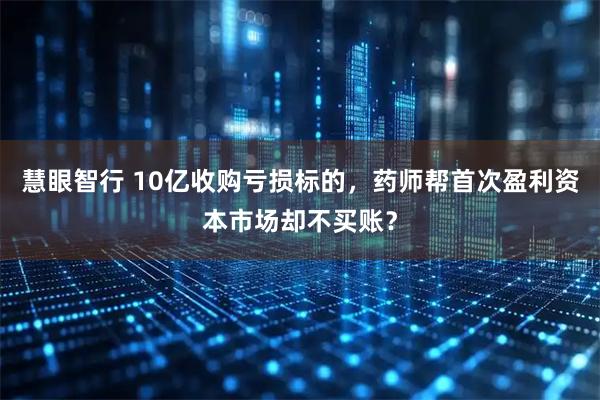 慧眼智行 10亿收购亏损标的，药师帮首次盈利资本市场却不买账？
