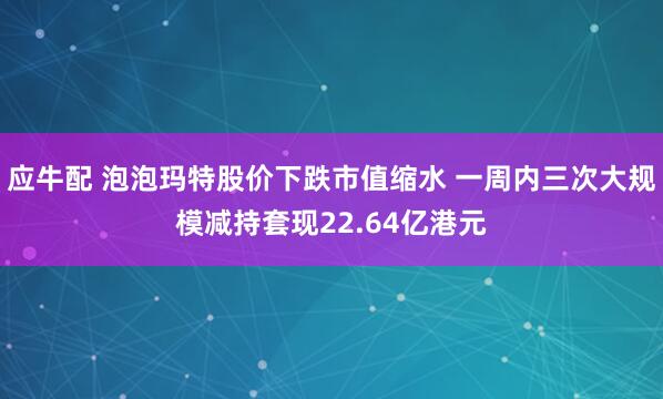 应牛配 泡泡玛特股价下跌市值缩水 一周内三次大规模减持套现22.64亿港元
