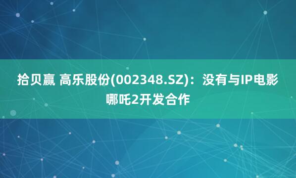 拾贝赢 高乐股份(002348.SZ)：没有与IP电影哪吒2开发合作