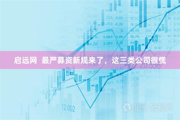 启远网  最严募资新规来了，这三类公司很慌