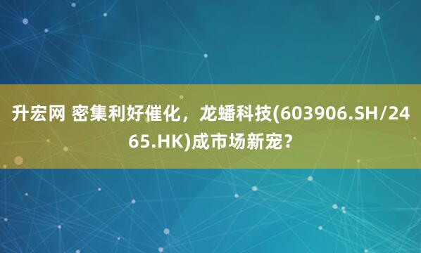 升宏网 密集利好催化，龙蟠科技(603906.SH/2465.HK)成市场新宠？