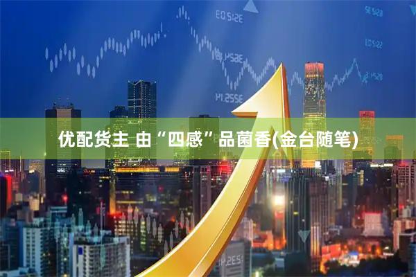 优配货主 由“四感”品菌香(金台随笔)