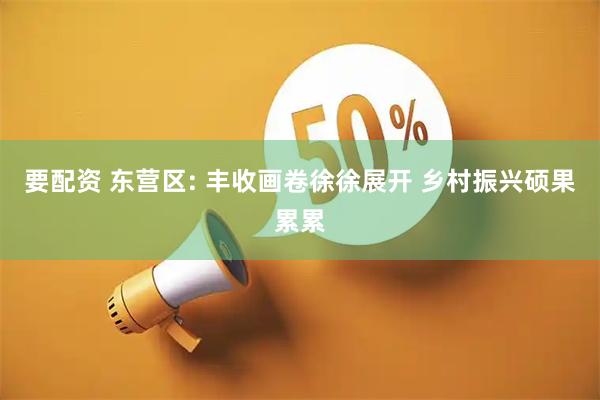 要配资 东营区: 丰收画卷徐徐展开 乡村振兴硕果累累