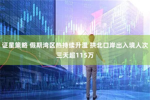 证星策略 假期湾区热持续升温 拱北口岸出入境人次三天超115万