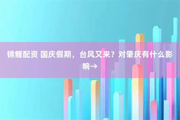 锦鲤配资 国庆假期，台风又来？对肇庆有什么影响→