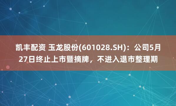 凯丰配资 玉龙股份(601028.SH)：公司5月27日终止上市暨摘牌，不进入退市整理期