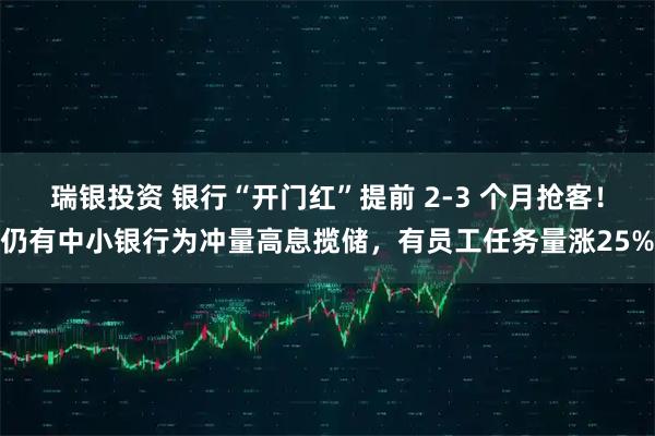 瑞银投资 银行“开门红”提前 2-3 个月抢客！仍有中小银行为冲量高息揽储，有员工任务量涨25%