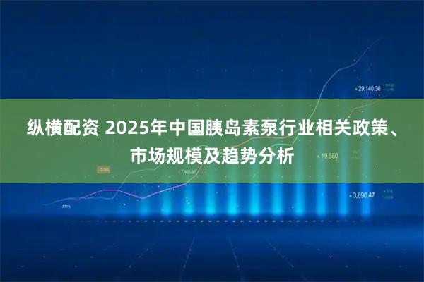 纵横配资 2025年中国胰岛素泵行业相关政策、市场规模及趋势分析