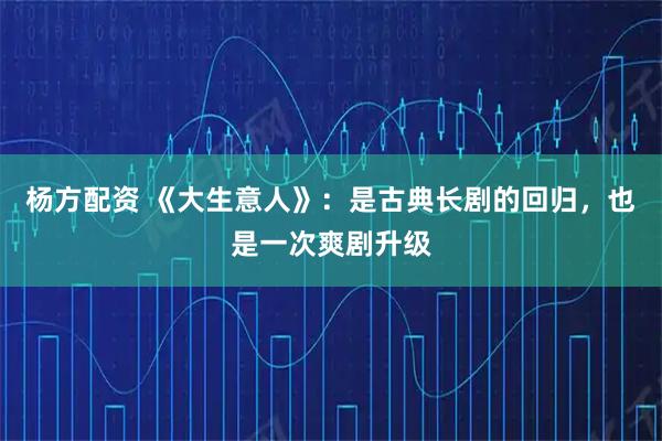 杨方配资 《大生意人》:是古典长剧的回归,也是一次爽剧升级