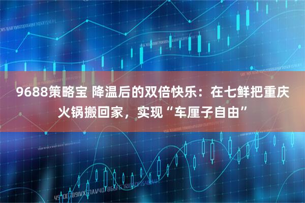 9688策略宝 降温后的双倍快乐:在七鲜把重庆火锅搬回家,实现“车厘子自由”