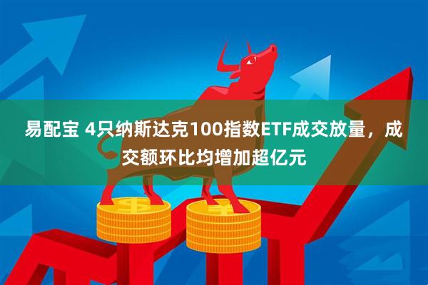 易配宝 4只纳斯达克100指数ETF成交放量，成交额环比均增加超亿元