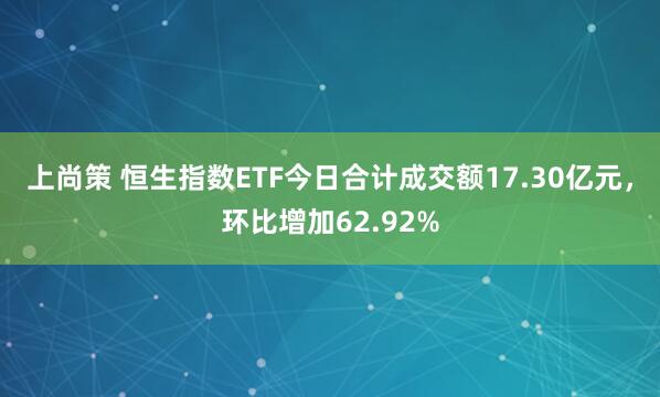 上尚策 恒生指数ETF今日合计成交额17.30亿元，环比增加62.92%
