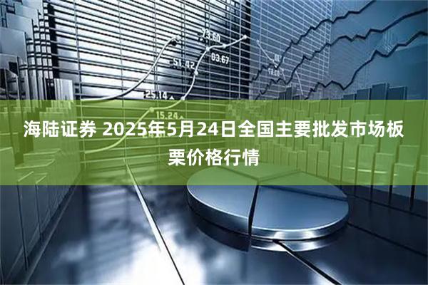 海陆证券 2025年5月24日全国主要批发市场板栗价格行情