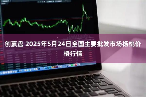 创赢盘 2025年5月24日全国主要批发市场杨桃价格行情