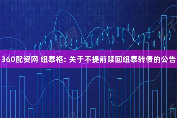 360配资网 纽泰格: 关于不提前赎回纽泰转债的公告